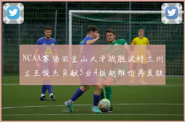 NCAA赛场旧金山大学战胜波特兰州立王俊杰贡献5分4板赵维伦再度缺阵
