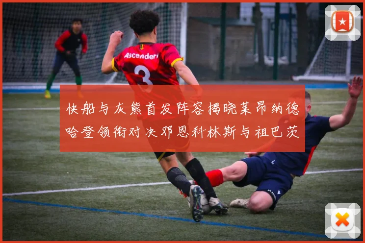 快船与灰熊首发阵容揭晓莱昂纳德哈登领衔对决邓恩科林斯与祖巴茨争锋