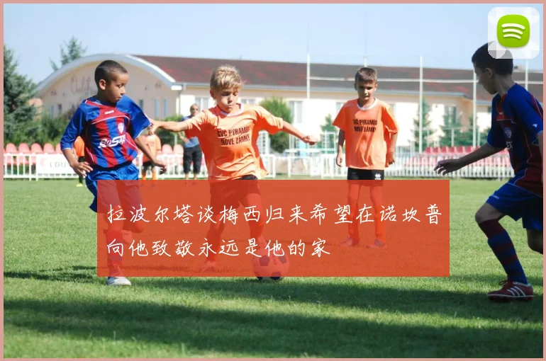 拉波尔塔谈梅西归来希望在诺坎普向他致敬永远是他的家