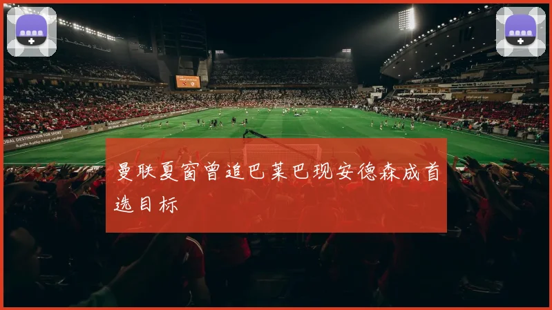 曼联夏窗曾追巴莱巴现安德森成首选目标