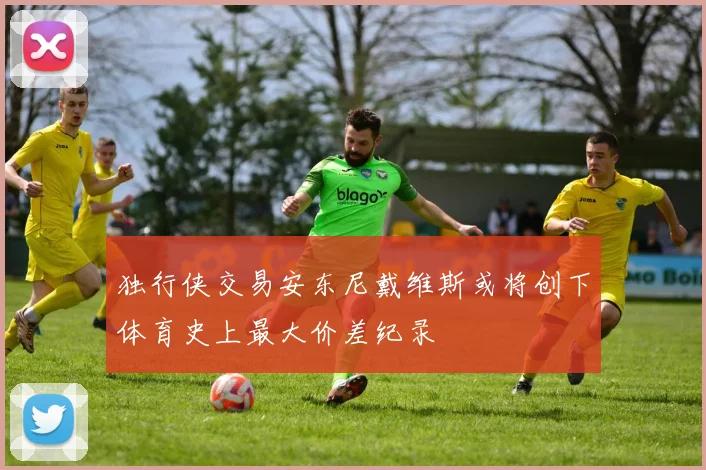独行侠交易安东尼戴维斯或将创下体育史上最大价差纪录