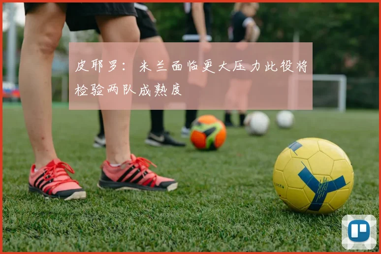 皮耶罗：米兰面临更大压力此役将检验两队成熟度