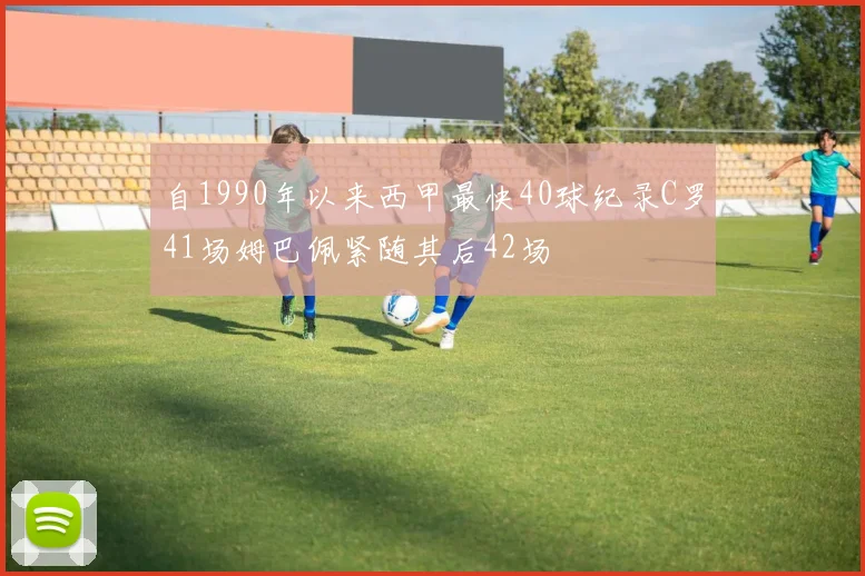 自1990年以来西甲最快40球纪录C罗41场姆巴佩紧随其后42场
