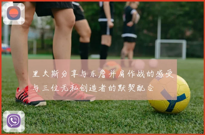 里夫斯分享与东詹并肩作战的感受与三位无私创造者的默契配合