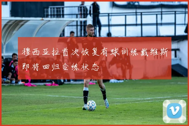 穆西亚拉首次恢复有球训练戴维斯即将回归合练状态