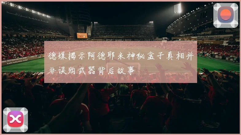 德媒揭示阿德耶米神秘盒子真相并非误购武器背后故事