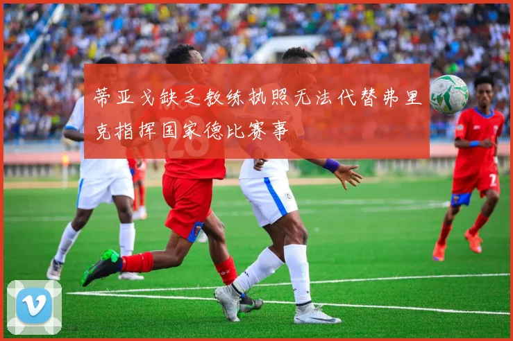 蒂亚戈缺乏教练执照无法代替弗里克指挥国家德比赛事