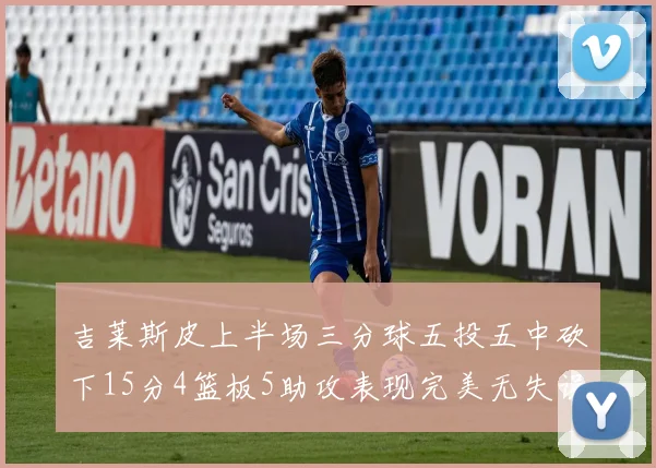吉莱斯皮上半场三分球五投五中砍下15分4篮板5助攻表现完美无失误