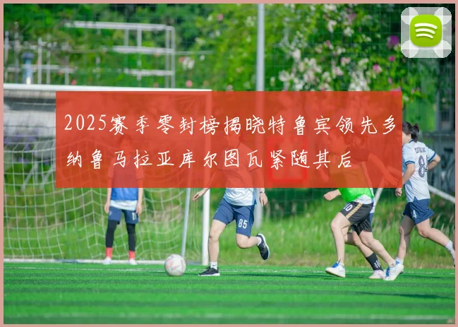 2025赛季零封榜揭晓特鲁宾领先多纳鲁马拉亚库尔图瓦紧随其后