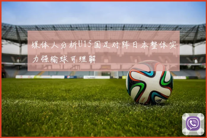 媒体人分析U15国足对阵日本整体实力强输球可理解