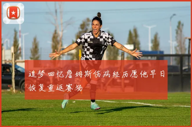 追梦回忆詹姆斯伤病经历愿他早日恢复重返赛场
