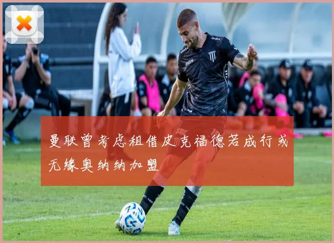 曼联曾考虑租借皮克福德若成行或无缘奥纳纳加盟