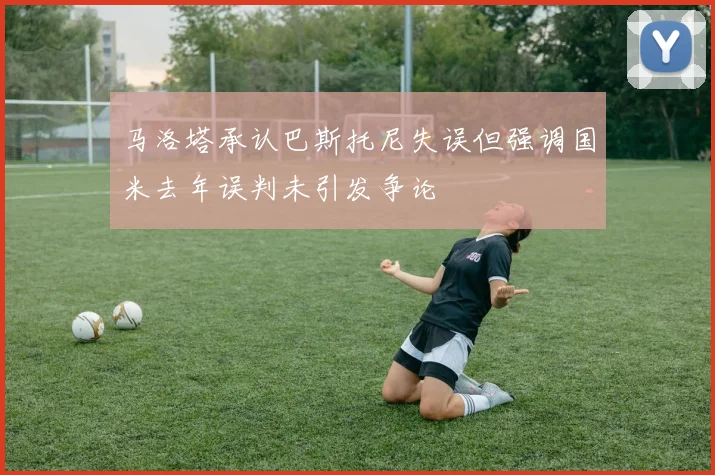 马洛塔承认巴斯托尼失误但强调国米去年误判未引发争论