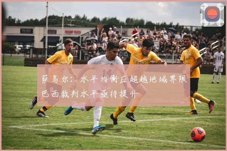萨乌尔：水平均衡应超越地域界限巴西裁判水平亟待提升
