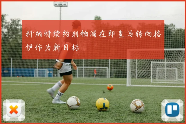 科纳特续约利物浦在即皇马转向格伊作为新目标