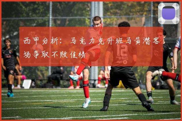 西甲分析：马竞力克升班马黄潜客场争取不败佳绩