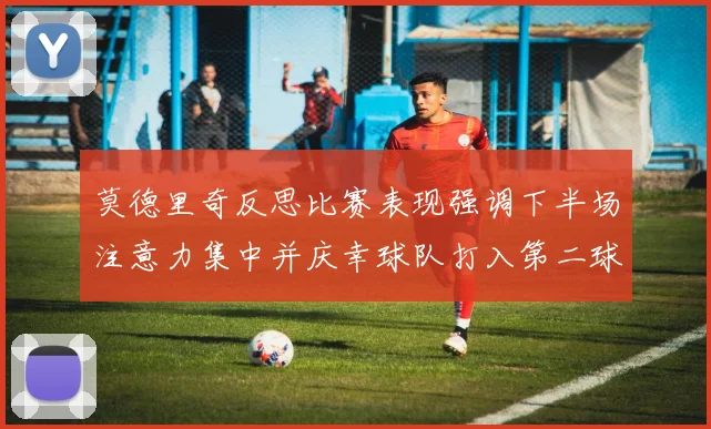 莫德里奇反思比赛表现强调下半场注意力集中并庆幸球队打入第二球