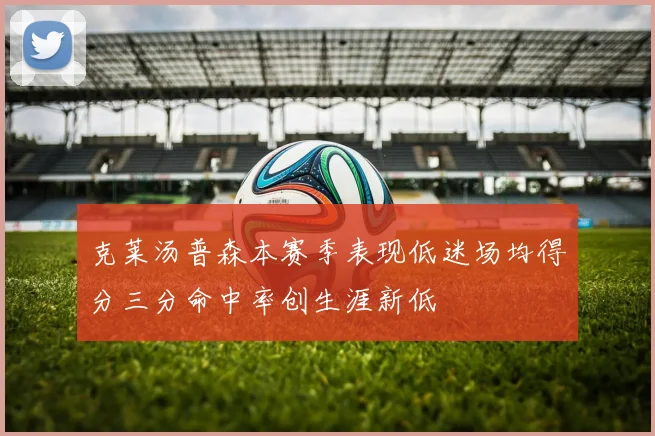 克莱汤普森本赛季表现低迷场均得分三分命中率创生涯新低