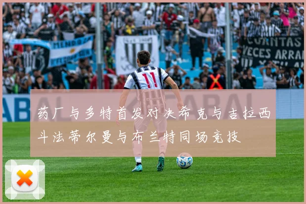 药厂与多特首发对决希克与吉拉西斗法蒂尔曼与布兰特同场竞技