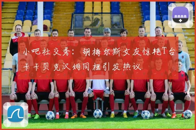 小吧社交秀：胡梅尔斯女友惊艳T台卡卡贝克汉姆同框引发热议