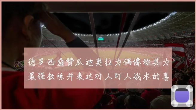 德罗西盛赞瓜迪奥拉为偶像称其为最强教练并表达对人盯人战术的喜爱