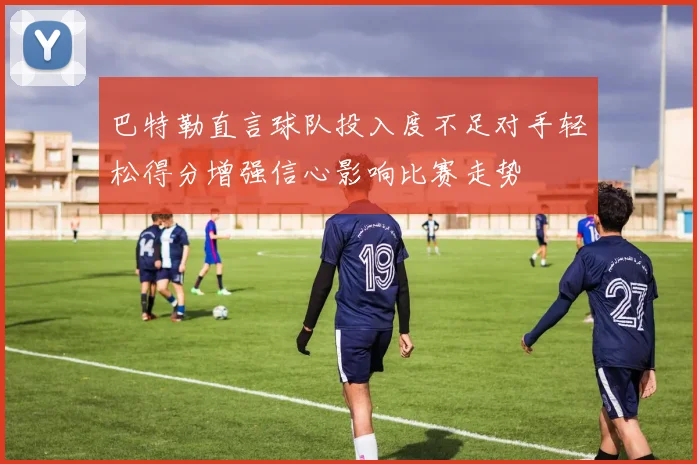 巴特勒直言球队投入度不足对手轻松得分增强信心影响比赛走势