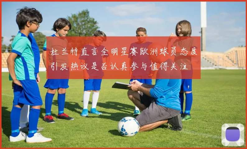 杜兰特直言全明星赛欧洲球员态度引发热议是否认真参与值得关注