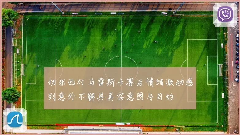 切尔西对马雷斯卡赛后情绪激动感到意外不解其真实意图与目的