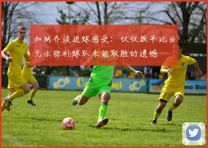 加纳乔谈进球感受：仅仅扳平比分无法弥补球队未能取胜的遗憾