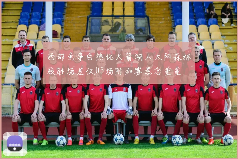 西部竞争白热化火箭湖人太阳森林狼胜场差仅05场附加赛悬念重重