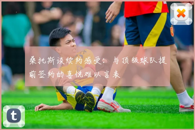 桑托斯谈续约感受：与顶级球队提前签约的喜悦难以言表