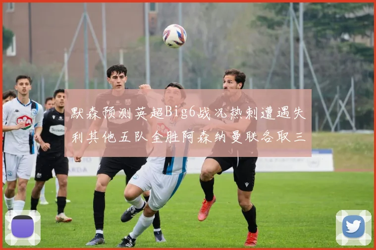 默森预测英超Big6战况热刺遭遇失利其他五队全胜阿森纳曼联各取三分