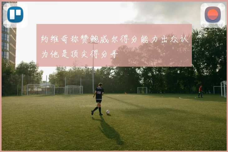 约维奇称赞鲍威尔得分能力出众认为他是顶尖得分手