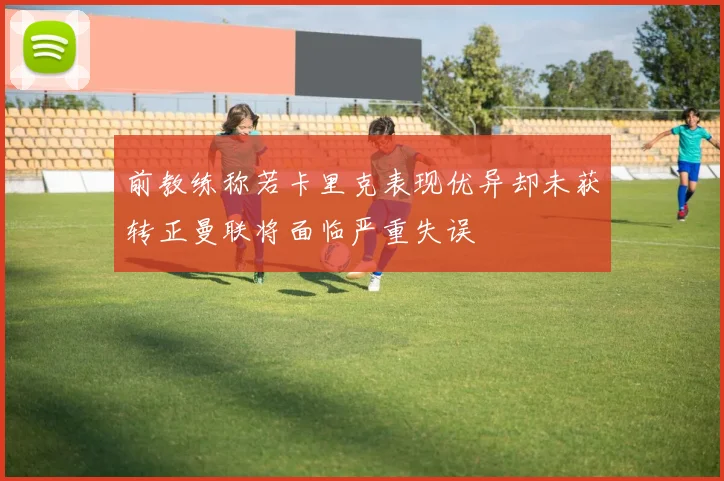 前教练称若卡里克表现优异却未获转正曼联将面临严重失误