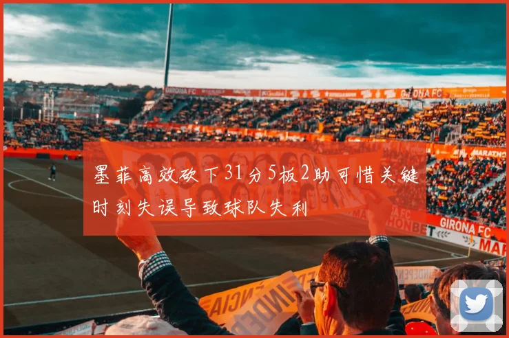 墨菲高效砍下31分5板2助可惜关键时刻失误导致球队失利