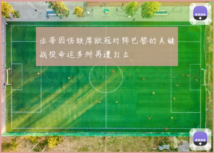 法蒂因伤缺席欧冠对阵巴黎的关键战役命运多舛再遭打击