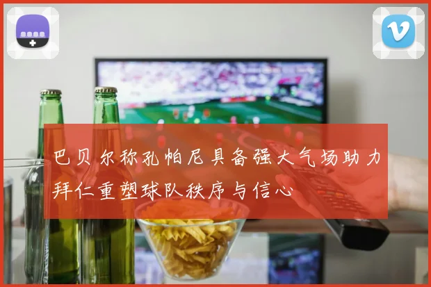 巴贝尔称孔帕尼具备强大气场助力拜仁重塑球队秩序与信心
