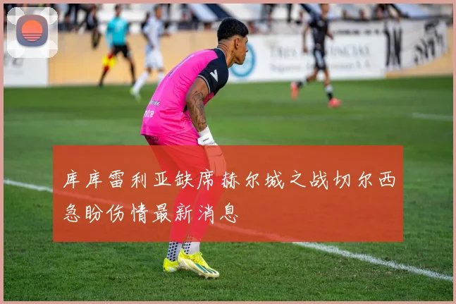 库库雷利亚缺席赫尔城之战切尔西急盼伤情最新消息