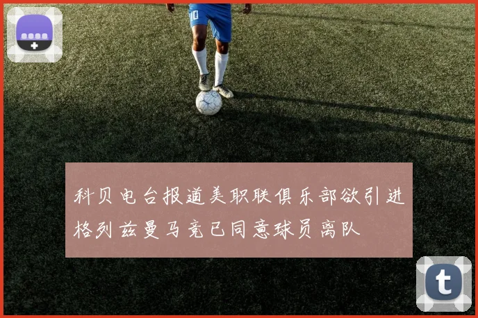 科贝电台报道美职联俱乐部欲引进格列兹曼马竞已同意球员离队