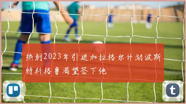 热刺2023年引进加拉格尔计划波斯特科格鲁渴望签下他