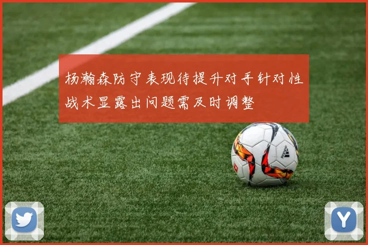 杨瀚森防守表现待提升对手针对性战术显露出问题需及时调整