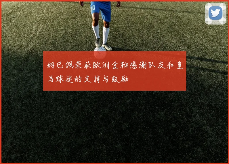 姆巴佩荣获欧洲金靴感谢队友和皇马球迷的支持与鼓励