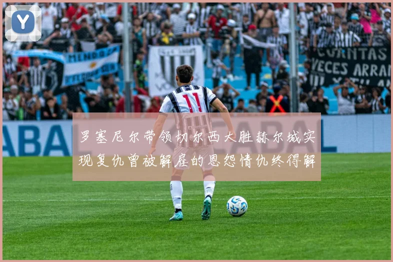 罗塞尼尔带领切尔西大胜赫尔城实现复仇曾被解雇的恩怨情仇终得解开
