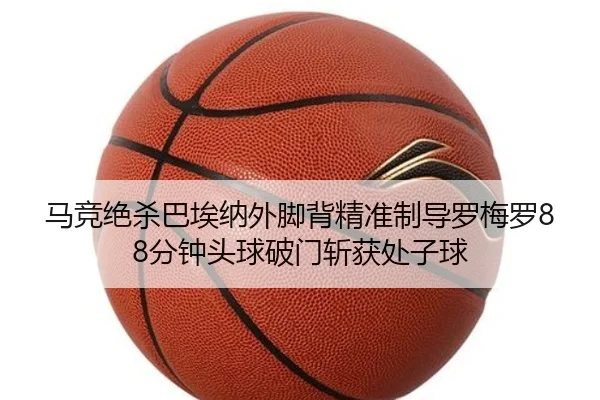 马竞绝杀巴埃纳外脚背精准制导罗梅罗88分钟头球破门斩获处子球 | Leyu