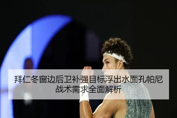 拜仁冬窗边后卫补强目标浮出水面孔帕尼战术需求全面解析 - Leyu