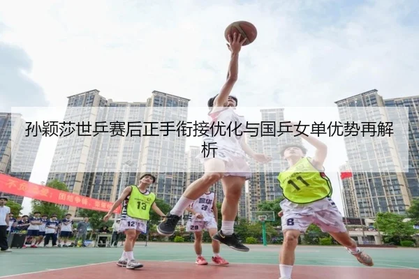 孙颖莎世乒赛后正手衔接优化与国乒女单优势再解析 | Leyu